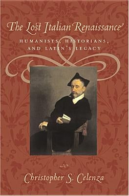 The Lost Italian Renaissance: Humanists, Historians, and Latin's Legacy by Celenza, Christopher S.