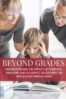 Beyond Grades- Understanding the Impact of Parental Pressure and Academic Adjustment on Adolescent Mental Health by Mathew, Francis