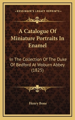 A Catalogue of Miniature Portraits in Enamel: In the Collection of the Duke of Bedford at Woburn Abbey (1825) by Bone, Henry