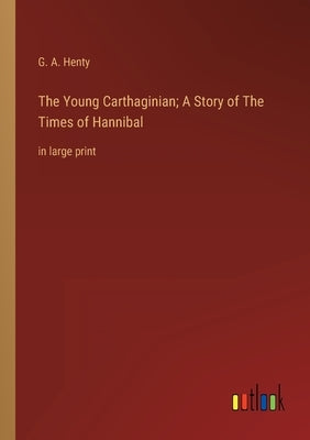 The Young Carthaginian; A Story of The Times of Hannibal: in large print by Henty, G. a.