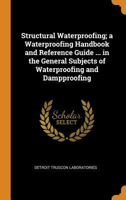 Structural Waterproofing; a Waterproofing Handbook and Reference Guide ... in the General Subjects of Waterproofing and Dampproofing by Truscon Laboratories, Detroit