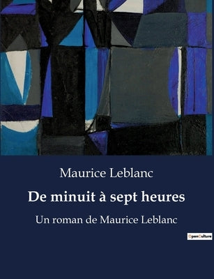De minuit à sept heures: Un roman de Maurice Leblanc by LeBlanc, Maurice