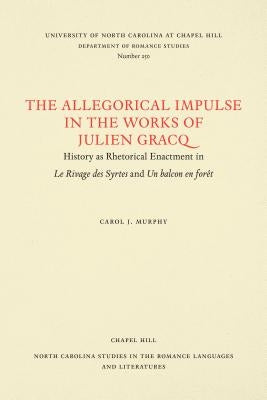 The Allegorical Impulse in the Works of Julien Gracq: History as Rhetorical Enactment in Le Rivage Des Syrtes and Un Balcon En Forêt by Murphy, Carol J.
