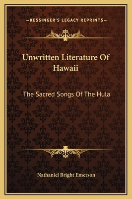 Unwritten Literature Of Hawaii: The Sacred Songs Of The Hula by Emerson, Nathaniel Bright