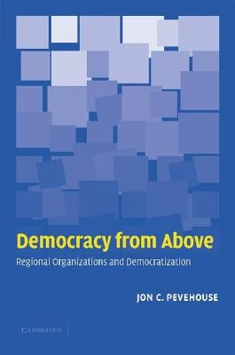 Democracy from Above: Regional Organizations and Democratization by Pevehouse, Jon C.