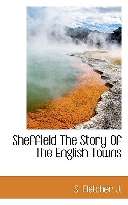 Sheffield the Story of the English Towns by J, S. Fletcher
