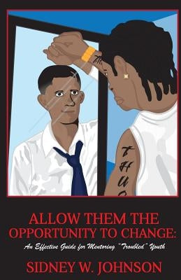Allow Them the Opportunity to Change: An Effective Guide for Mentoring "Troubled" Youth by White, Eddie