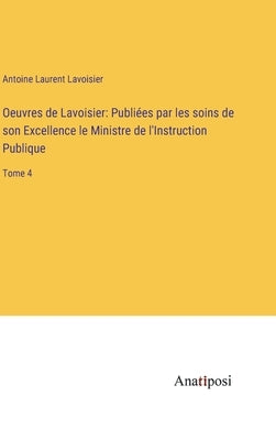 Oeuvres de Lavoisier: Publiées par les soins de son Excellence le Ministre de l'Instruction Publique: Tome 4 by Lavoisier, Antoine Laurent