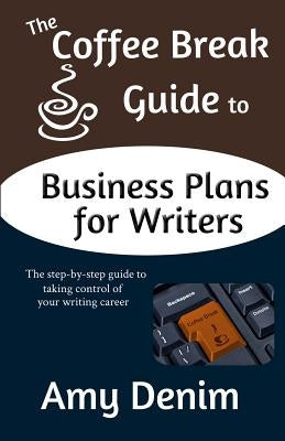 The Coffee Break Guide to Business Plans for Writers: The Step-By-Step Guide to Taking Control of Your Writing Career by Denim, Amy