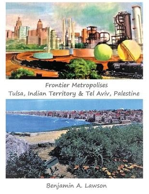Frontier Metropolises: Tulsa, Indian Territory & Tel Aviv, Palestine by Lawson, Benjamin A.