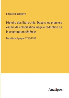 Histoire des États-Unis. Depuis les premiers essais de colonisation jusqu'à l'adoption de la constitution fédérale: Deuxième époque 1763-1782 by Laboulaye, Édouard