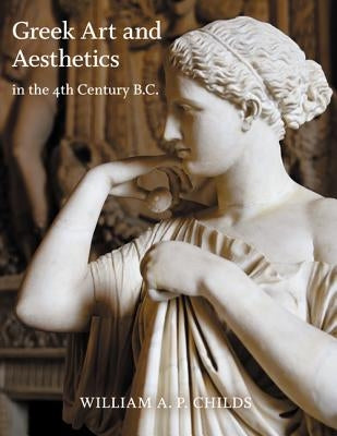 Greek Art and Aesthetics in the Fourth Century B.C. by Childs, William A. P.