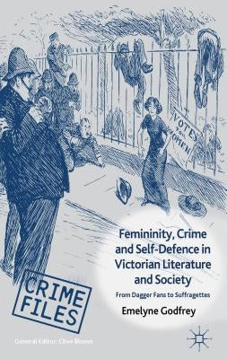 Femininity, Crime and Self-Defence in Victorian Literature and Society: From Dagger-Fans to Suffragettes by Godfrey, E.
