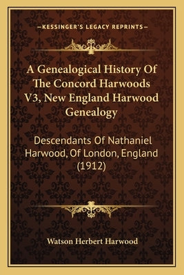 A Genealogical History Of The Concord Harwoods V3, New England Harwood Genealogy: Descendants Of Nathaniel Harwood, Of London, England (1912) by Harwood, Watson Herbert