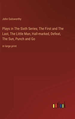 Plays in The Sixth Series; The First and The Last, The Little Man, Hall-marked, Defeat, The Sun, Punch and Go: in large print by Galsworthy, John