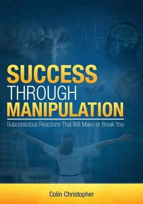 Success Through Manipulation: Subconscious Reactions That Will Make Or Break You by Simon, Chris