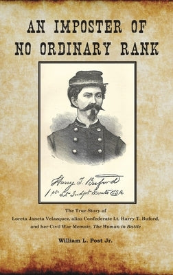 An Imposter of No Ordinary Rank: The True Story of Loreta Janeta Velazquez, alias Confederate Lt. Harry T. Buford, and her Civil War Memoir, The Woman by Post, William L.