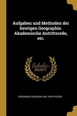 Aufgaben und Methoden der heutigen Geographie. Akademische Antrittsrede, etc. by Richthofen, Ferdinand Freiherr Von