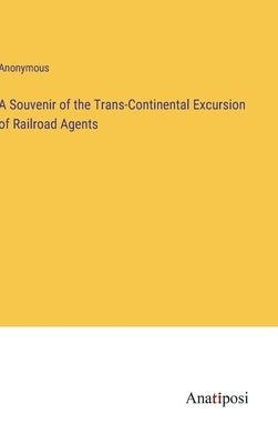 A Souvenir of the Trans-Continental Excursion of Railroad Agents by Anonymous