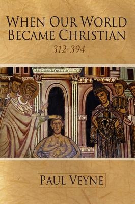 When Our World Became Christian: 312 - 394 by Veyne, Paul