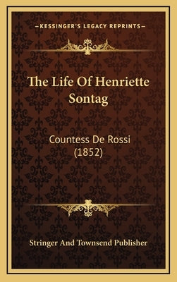 The Life of Henriette Sontag: Countess de Rossi (1852) by Stringer and Townsend Publisher