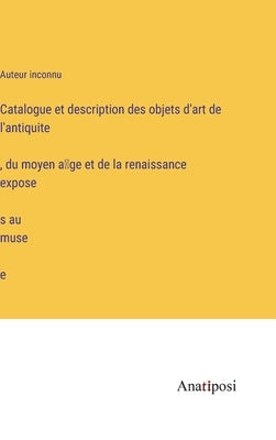 Catalogue et description des objets d'art de l'antiquité, du moyen âge et de la renaissance exposés au musée by Auteur Inconnu