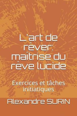 L'Art de Rêver: Maîtrise Du Rêve Lucide: Exercices Et Tâches Initiatiques by Surin, Alexandre