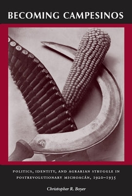Becoming Campesinos: Politics, Identity, and Agrarian Struggle in Postrevolutionary Michoacan, 1920-1935 by Boyer, Christopher R.