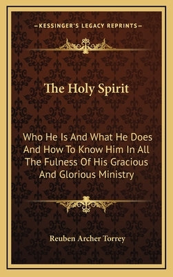 The Holy Spirit: Who He Is and What He Does and How to Know Him in All the Fulness of His Gracious and Glorious Ministry by Torrey, Reuben Archer