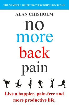 No More Back Pain: The practical guide to a happier, pain-free and more productive life by Chisholm, Alan