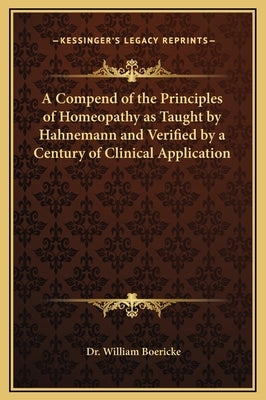 A Compend of the Principles of Homeopathy as Taught by Hahnemann and Verified by a Century of Clinical Application by Boericke, William