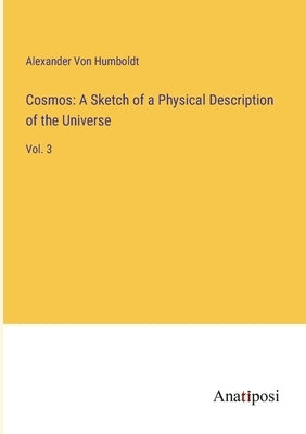 Cosmos: A Sketch of a Physical Description of the Universe: Vol. 3 by Von Humboldt, Alexander