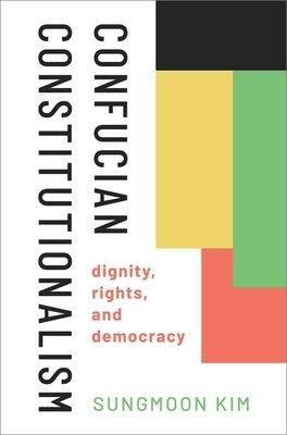 Confucian Constitutionalism: Dignity, Rights, and Democracy by Kim, Sungmoon