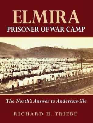 Elmira Prisoner of War Camp: The North's Answer to Andersonville by Triebe, Richard H.