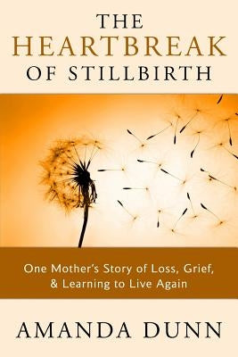 The Heartbreak of Stillbirth: One Mother's Story of Loss, Grief, and Learning to Live Again by Dunn, Amanda