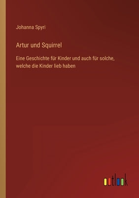 Artur und Squirrel: Eine Geschichte für Kinder und auch für solche, welche die Kinder lieb haben by Spyri, Johanna
