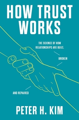 How Trust Works: The Science of How Relationships Are Built, Broken, and Repaired by Kim, Peter H.