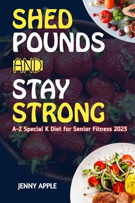 Shed Pounds & Stay Strong: A-Z Special K Diet for Senior Fitness 2023 by Apple, Jenny