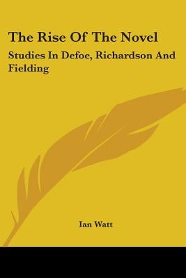 The Rise of the Novel: Studies in Defoe, Richardson and Fielding by Watt, Ian