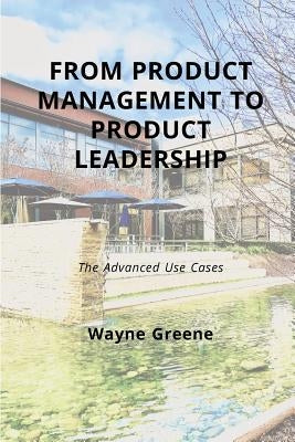 From Product Management To Product Leadership: The Advanced Use Cases by Greene, Wayne