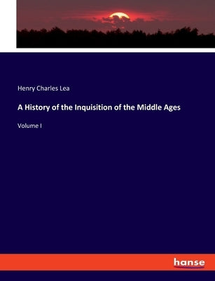 A History of the Inquisition of the Middle Ages: Volume I by Lea, Henry Charles