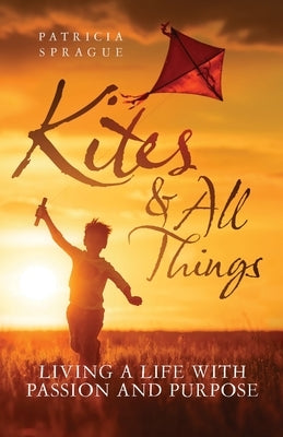 Kites and All Things: Living a Life with Passion and Purpose by Sprague, Patricia