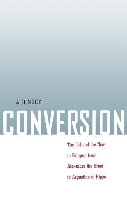 Conversion: The Old and the New in Religion from Alexander the Great to Augustine of Hippo by Nock, A. D.
