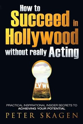How to Succeed in Hollywood without really Acting: Practical inspirational insider secrets to achieving your potential by Skagen, Peter