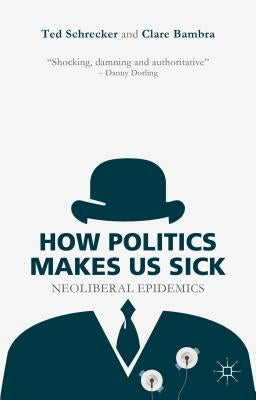 How Politics Makes Us Sick: Neoliberal Epidemics by Schrecker, T.
