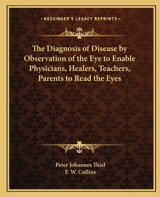 The Diagnosis of Disease by Observation of the Eye to Enable Physicians, Healers, Teachers, Parents to Read the Eyes by Thiel, Peter Johannes
