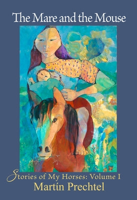 The Mare and the Mouse: Stories of My Horses Vol. I by Prechtel, Martín