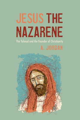 Jesus the Nazarene: The Talmud and the Founder of Christianity by Jordan, A.