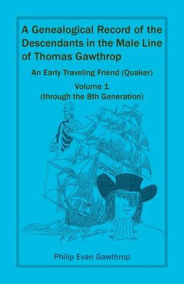 A Genealogical Record of the Descendants in the Male Line of Thomas Gawthrop - An Early Traveling Friend (Quaker), Volume 1 (through the 8th Generatio by Gawthrop, Philip