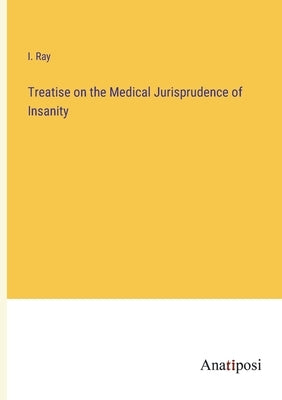 Treatise on the Medical Jurisprudence of Insanity by Ray, Isaac